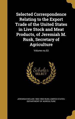 Selected Correspondence Relating to the Export Trade of the United States in Live Stock and Meat Products, of Jeremiah M. Rusk, Secretary of Agriculture; Volume No.53 by Jeremiah McLain 1830-1893 Rusk image
