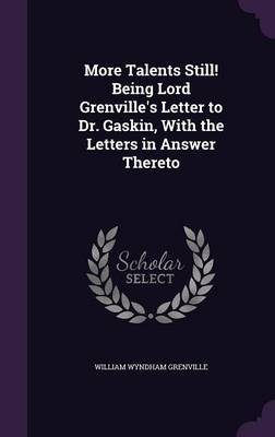 More Talents Still! Being Lord Grenville's Letter to Dr. Gaskin, with the Letters in Answer Thereto on Hardback by William Wyndham Grenville