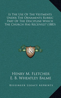 Is the Use of the Vestments Under the Ornaments Rubric Part of the Discipline Which the Church Has Received? (1883) by E B Wheatley Balme image