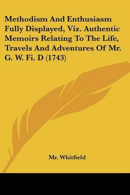 Methodism And Enthusiasm Fully Displayed, Viz. Authentic Memoirs Relating To The Life, Travels And Adventures Of Mr. G. W. Fi. D (1743) by MR Whitfield image