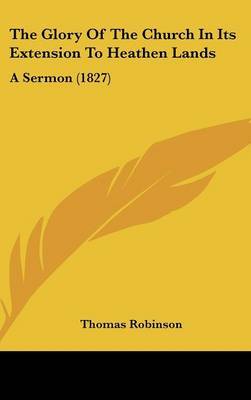 The Glory Of The Church In Its Extension To Heathen Lands: A Sermon (1827) on Hardback by Thomas Robinson