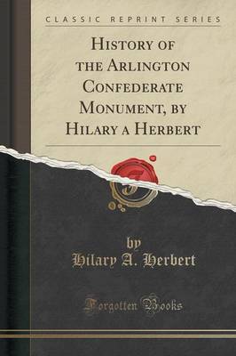 History of the Arlington Confederate Monument, by Hilary a Herbert (Classic Reprint) by Hilary A Herbert