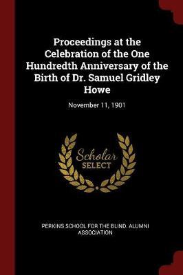 Proceedings at the Celebration of the One Hundredth Anniversary of the Birth of Dr. Samuel Gridley Howe