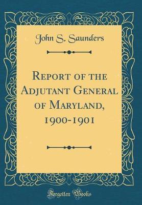Report of the Adjutant General of Maryland, 1900-1901 (Classic Reprint) by John S Saunders image