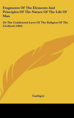 Fragments of the Elements and Principles of the Nature of the Life of Man: Or the Condensed Laws of the Religion of the Civilized (1904) by Curbipet image