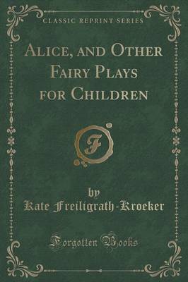 Alice, and Other Fairy Plays for Children (Classic Reprint) by Kate Freiligrath-Kroeker image