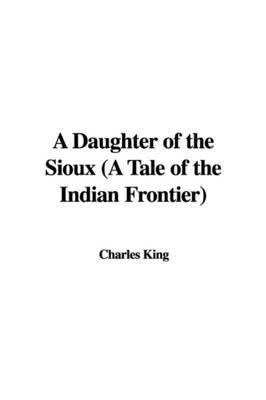 A Daughter of the Sioux (a Tale of the Indian Frontier) by Charles King image