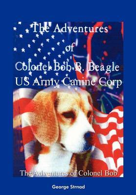 Thge Adventures of Colonel Bob B. Beagle US Army Canine Corp on Hardback by George J. Strnad