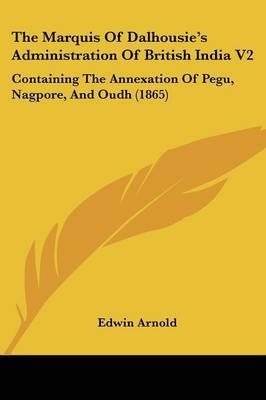 The Marquis of Dalhousie's Administration of British India V2: Containing the Annexation of Pegu, Nagpore, and Oudh (1865) on Paperback by Sir Edwin Arnold, Sir