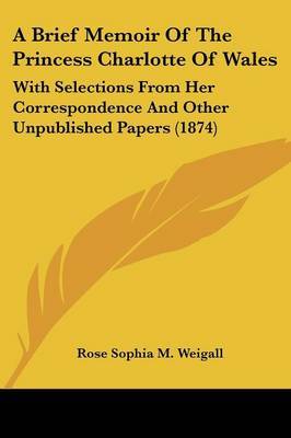 A Brief Memoir Of The Princess Charlotte Of Wales: With Selections From Her Correspondence And Other Unpublished Papers (1874) by Rose Sophia M Weigall image