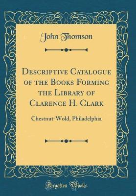 Descriptive Catalogue of the Books Forming the Library of Clarence H. Clark by John Thomson image