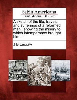 A Sketch of the Life, Travels, and Sufferings of a Reformed Man by J B Lecraw image