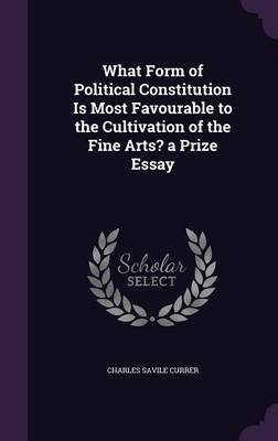 What Form of Political Constitution Is Most Favourable to the Cultivation of the Fine Arts? a Prize Essay by Charles Savile Currer image