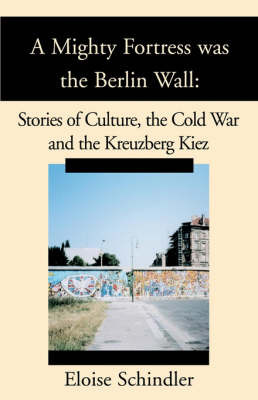 A Mighty Fortress Was the Berlin Wall: Stories of Culture, the Cold War and the Kreuzberg Kiez on Paperback by Eloise Schindler