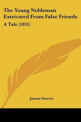 The Young Nobleman Extricated From False Friends: A Tale (1831) on Paperback by James Sterret