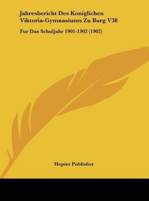 Jahresbericht Des Koniglichen Viktoria-Gymnasiums Zu Burg V38: Fur Das Schuljahr 1901-1902 (1902) on Hardback by Publisher Hopier Publisher