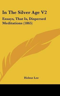 In The Silver Age V2: Essays, That Is, Dispersed Meditations (1865) on Hardback by Holme Lee