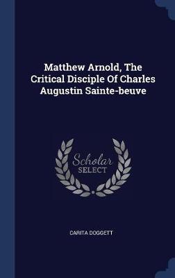 Matthew Arnold, the Critical Disciple of Charles Augustin Sainte-Beuve on Hardback by Carita Doggett