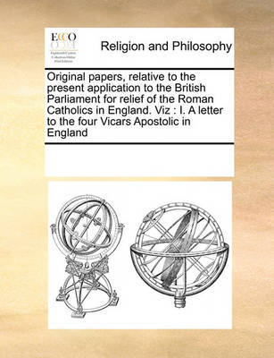 Original Papers, Relative to the Present Application to the British Parliament for Relief of the Roman Catholics in England. Viz by Multiple Contributors