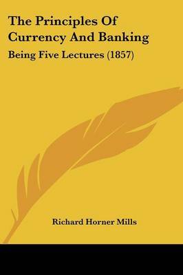 The Principles Of Currency And Banking: Being Five Lectures (1857) by Richard Horner Mills image