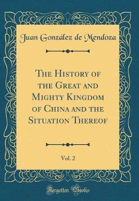 The History of the Great and Mighty Kingdom of China and the Situation Thereof, Vol. 2 (Classic Reprint) by Juan Gonzalez de Mendoza image