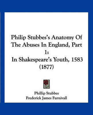 Philip Stubbes's Anatomy of the Abuses in England, Part 1: In Shakespeare's Youth, 1583 (1877) on Paperback by Phillip Stubbes