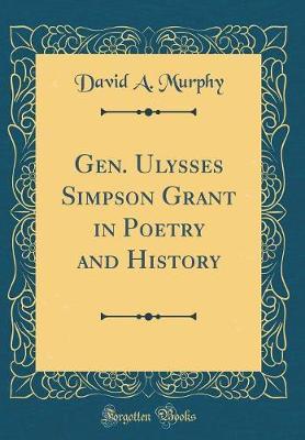 Gen. Ulysses Simpson Grant in Poetry and History (Classic Reprint) by David a Murphy image