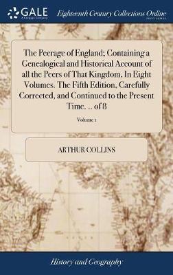 The Peerage of England; Containing a Genealogical and Historical Account of All the Peers of That Kingdom, in Eight Volumes. the Fifth Edition, Carefully Corrected, and Continued to the Present Time. .. of 8; Volume 1 on Hardback by Arthur Collins