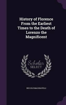 History of Florence from the Earliest Times to the Death of Lorenzo the Magnificent on Hardback by Niccolo Machiavelli