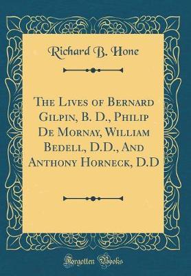 The Lives of Bernard Gilpin, B. D., Philip de Mornay, William Bedell, D.D., and Anthony Horneck, D.D (Classic Reprint) by Richard B Hone image