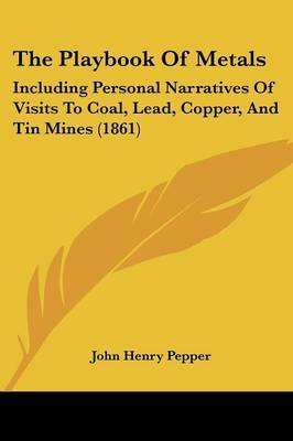 The Playbook of Metals: Including Personal Narratives of Visits to Coal, Lead, Copper, and Tin Mines (1861) by John Henry Pepper image