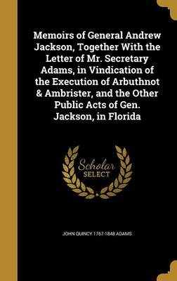 Memoirs of General Andrew Jackson, Together with the Letter of Mr. Secretary Adams, in Vindication of the Execution of Arbuthnot & Ambrister, and the Other Public Acts of Gen. Jackson, in Florida by John Quincy 1767-1848 Adams image