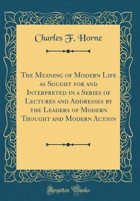 The Meaning of Modern Life as Sought for and Interpreted in a Series of Lectures and Addresses by the Leaders of Modern Thought and Modern Action (Classic Reprint) by Charles F. Horne image