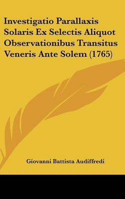 Investigatio Parallaxis Solaris Ex Selectis Aliquot Observationibus Transitus Veneris Ante Solem (1765) on Hardback by Giovanni Battista Audiffredi