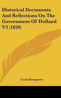 Historical Documents And Reflections On The Government Of Holland V3 (1820) on Hardback by Louis Bonaparte