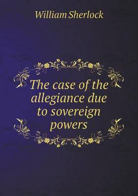 The case of the allegiance due to sovereign powers by William Sherlock