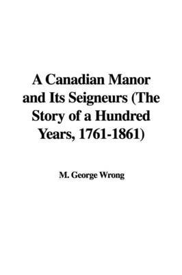 A Canadian Manor and Its Seigneurs (the Story of a Hundred Years, 1761-1861) by M. George Wrong image