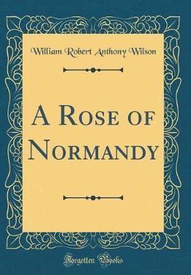 A Rose of Normandy (Classic Reprint) by William Robert Anthony Wilson image