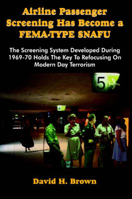 Airline Passenger Screening Has Become a Fema-Type Snafu: The Screening System Developed During 1969-70 Holds the Key to Refocusing on Modern Day Terr on Paperback by David H Brown, PH.