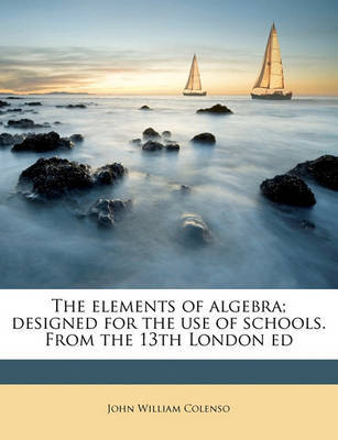 The Elements of Algebra; Designed for the Use of Schools. from the 13th London Ed by Bishop John William Colenso image