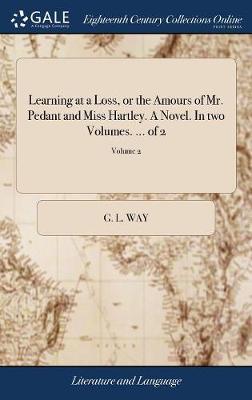 Learning at a Loss, or the Amours of Mr. Pedant and Miss Hartley. a Novel. in Two Volumes. ... of 2; Volume 2 on Hardback by G L Way