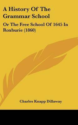 A History of the Grammar School: Or the Free School of 1645 in Roxburie (1860) on Hardback by Charles Knapp Dillaway