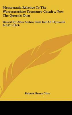 Memoranda Relative To The Worcestershire Yeomanry Cavalry, Now The Queen's Own: Raised By Other Archer, Sixth Earl Of Plymouth In 1831 (1843) on Hardback by Robert Henry Clive