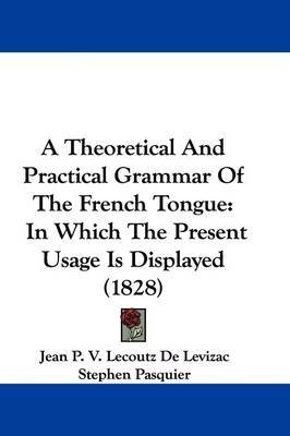 A Theoretical And Practical Grammar Of The French Tongue: In Which The Present Usage Is Displayed (1828) by Jean P.V. Lecoutz De Levizac image