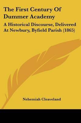 The First Century of Dummer Academy: A Historical Discourse, Delivered at Newbury, Byfield Parish (1865) on Paperback by Nehemiah Cleaveland