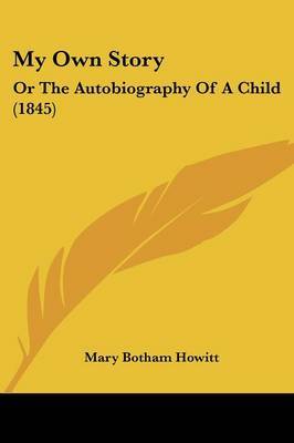 My Own Story: Or The Autobiography Of A Child (1845) on Paperback by Mary Botham Howitt