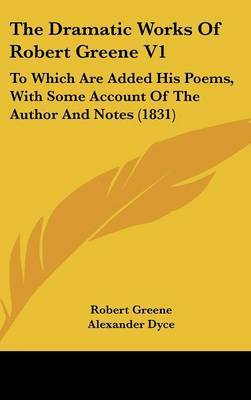 The Dramatic Works Of Robert Greene V1: To Which Are Added His Poems, With Some Account Of The Author And Notes (1831) on Hardback by Robert Greene