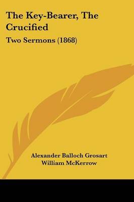 The Key-Bearer, The Crucified: Two Sermons (1868) on Paperback by Alexander Balloch Grosart