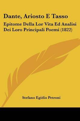 Dante, Ariosto E Tasso: Epitome Della Lor Vita Ed Analisi Dei Loro Principali Poemi (1822) on Paperback by Stefano Egidio Petroni