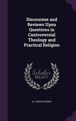 Discourese and Reviews Upon Questions in Controversial Theology and Practical Religion on Hardback by D D Orville Dewey